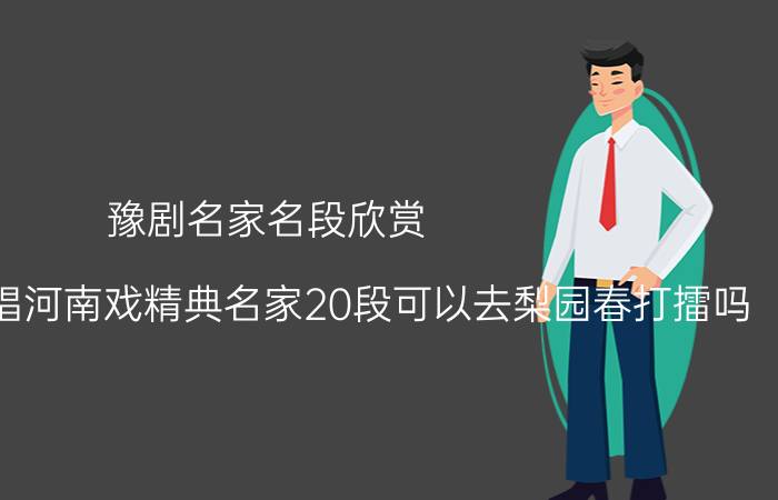 豫剧名家名段欣赏 17岁男孩会唱河南戏精典名家20段可以去梨园春打擂吗？